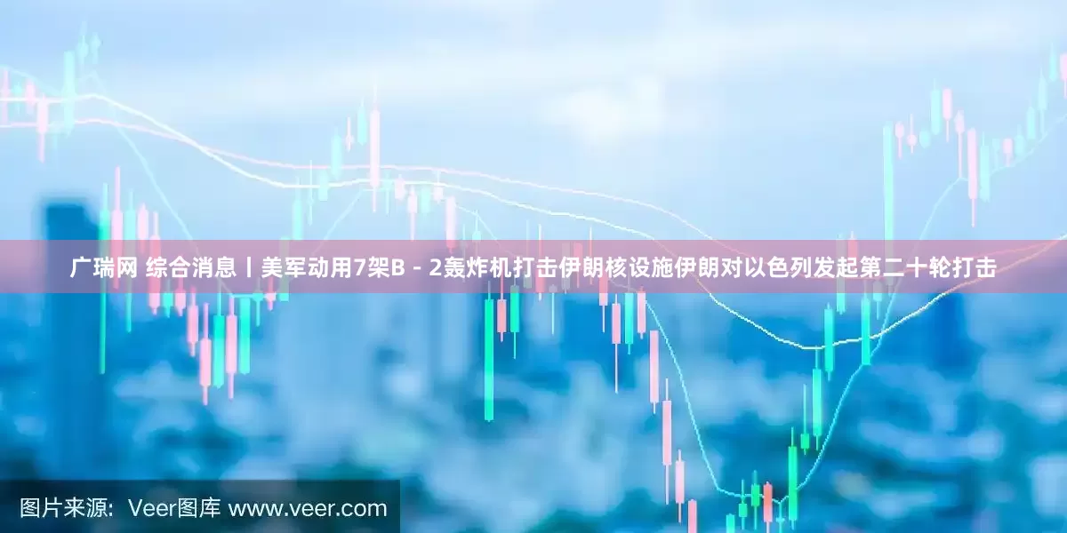 广瑞网 综合消息丨美军动用7架B－2轰炸机打击伊朗核设施　伊朗对以色列发起第二十轮打击
