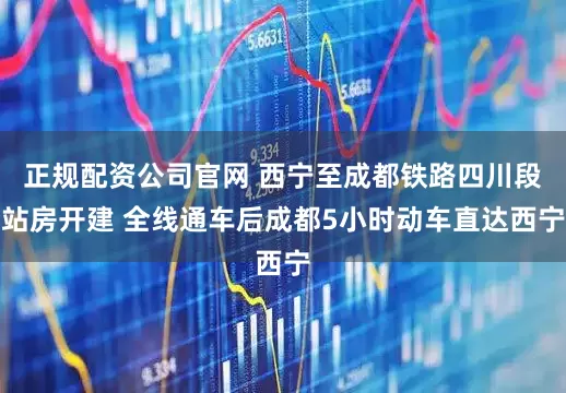 正规配资公司官网 西宁至成都铁路四川段站房开建 全线通车后成都5小时动车直达西宁