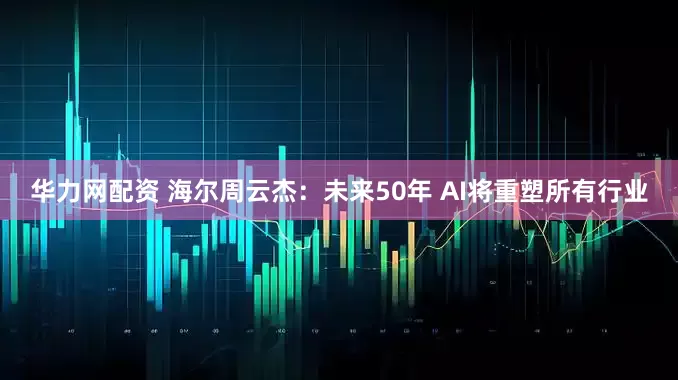 华力网配资 海尔周云杰：未来50年 AI将重塑所有行业