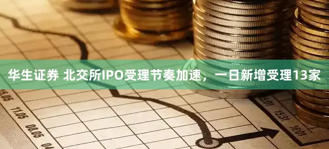 华生证券 北交所IPO受理节奏加速，一日新增受理13家