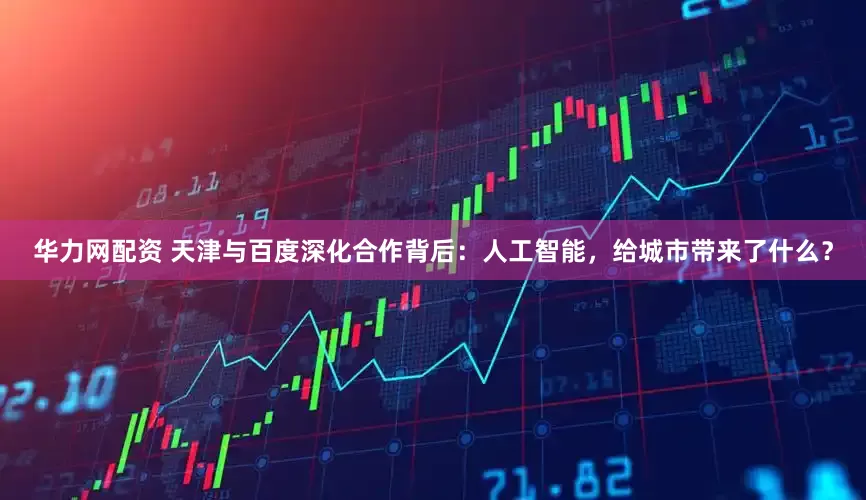 华力网配资 天津与百度深化合作背后：人工智能，给城市带来了什么？