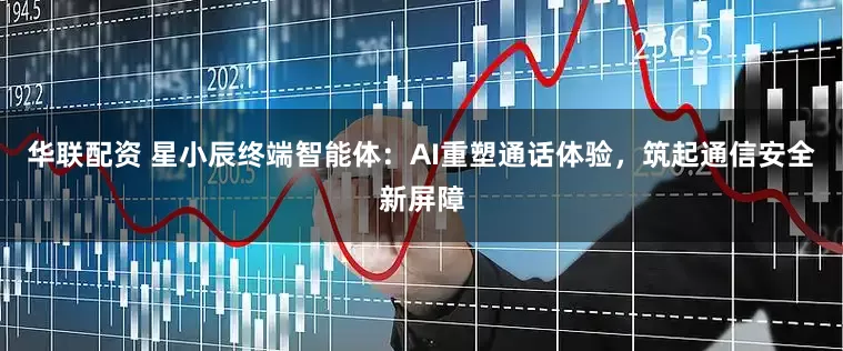 华联配资 星小辰终端智能体：AI重塑通话体验，筑起通信安全新屏障