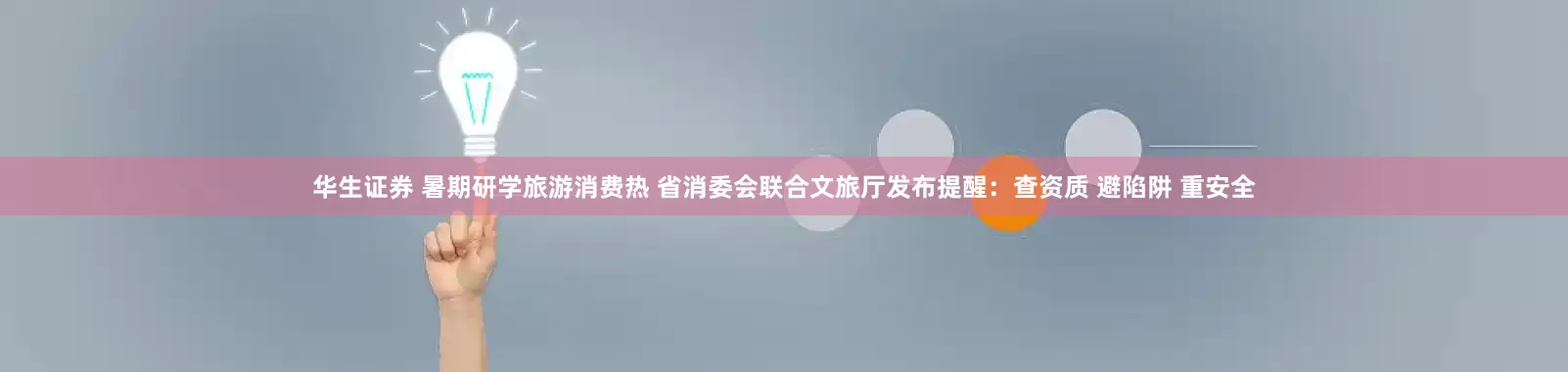 华生证券 暑期研学旅游消费热 省消委会联合文旅厅发布提醒：查资质 避陷阱 重安全