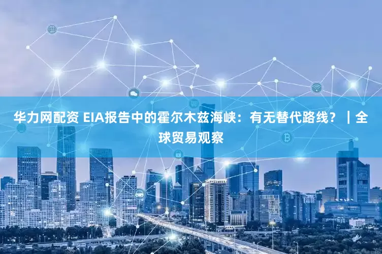 华力网配资 EIA报告中的霍尔木兹海峡：有无替代路线？｜全球贸易观察