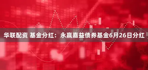 华联配资 基金分红：永赢嘉益债券基金6月26日分红