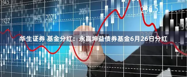 华生证券 基金分红：永赢坤益债券基金6月26日分红