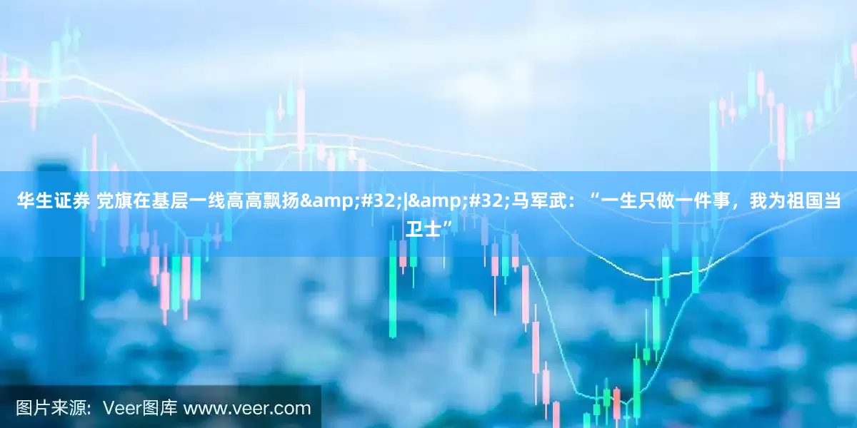 华生证券 党旗在基层一线高高飘扬&#32;|&#32;马军武：“一生只做一件事，我为祖国当卫士”