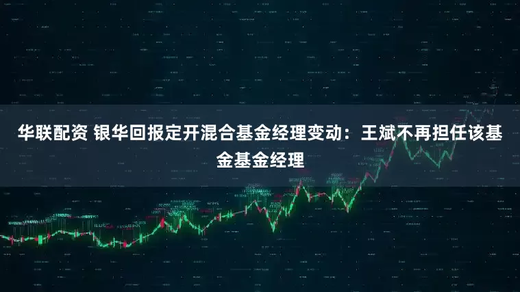 华联配资 银华回报定开混合基金经理变动：王斌不再担任该基金基金经理