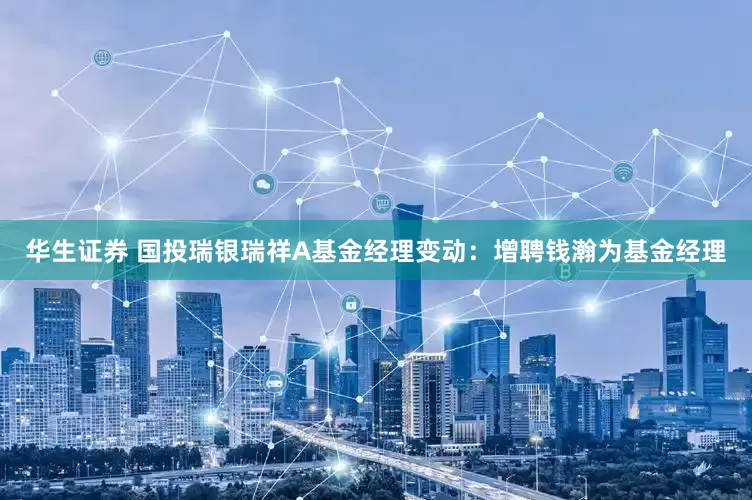 华生证券 国投瑞银瑞祥A基金经理变动：增聘钱瀚为基金经理