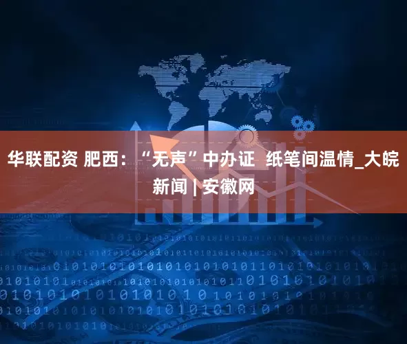 华联配资 肥西：“无声”中办证  纸笔间温情_大皖新闻 | 安徽网