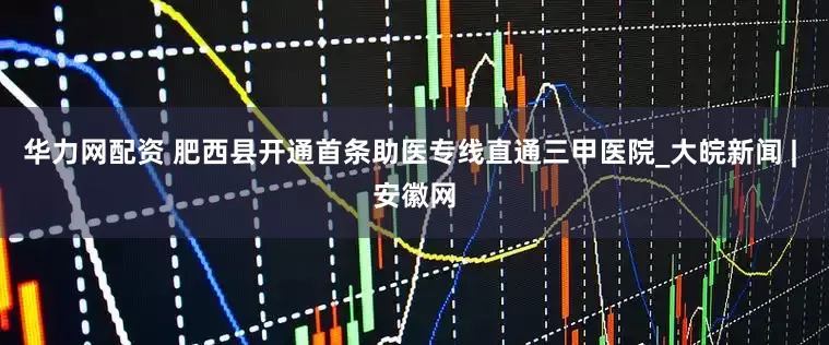华力网配资 肥西县开通首条助医专线直通三甲医院_大皖新闻 | 安徽网