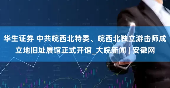 华生证券 中共皖西北特委、皖西北独立游击师成立地旧址展馆正式开馆_大皖新闻 | 安徽网