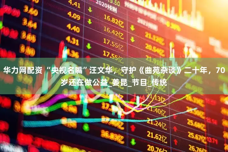 华力网配资 “央视名嘴”汪文华，守护《曲苑杂谈》二十年，70岁还在做公益_姜昆_节目_传统