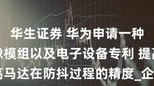 华生证券 华为申请一种马达、摄像模组以及电子设备专利 提高马达在防抖过程的精度_企业_磁性_支架