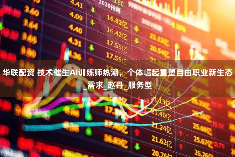 华联配资 技术催生AI训练师热潮，个体崛起重塑自由职业新生态_需求_赵丹_服务型