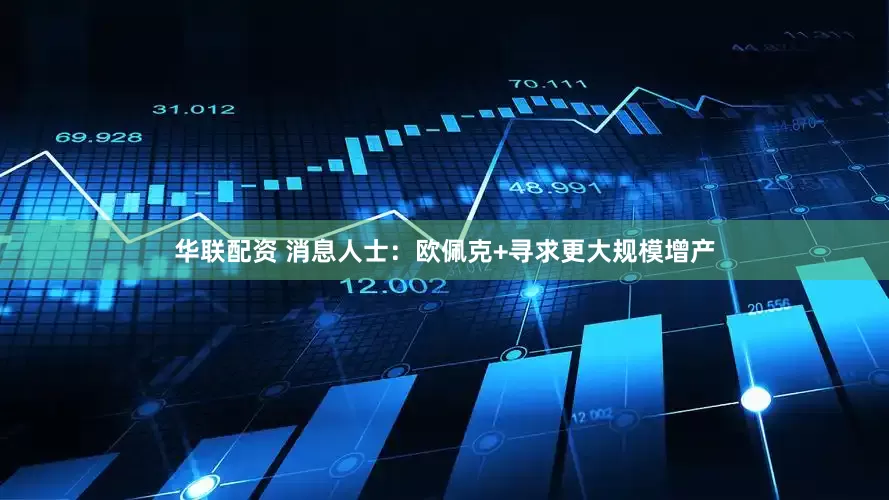 华联配资 消息人士：欧佩克+寻求更大规模增产