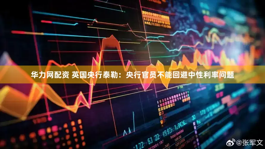 华力网配资 英国央行泰勒：央行官员不能回避中性利率问题