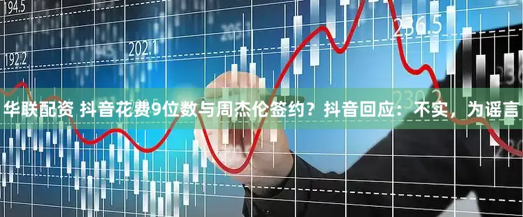 华联配资 抖音花费9位数与周杰伦签约？抖音回应：不实，为谣言