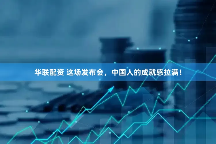 华联配资 这场发布会，中国人的成就感拉满！