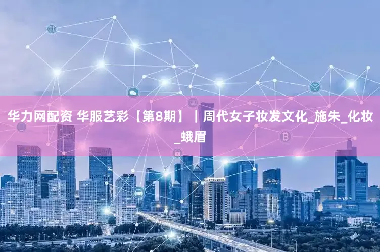 华力网配资 华服艺彩【第8期】｜周代女子妆发文化_施朱_化妆_蛾眉