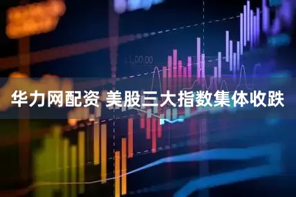 华力网配资 美股三大指数集体收跌