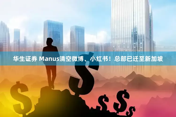 华生证券 Manus清空微博、小红书！总部已迁至新加坡