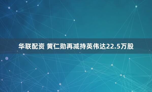 华联配资 黄仁勋再减持英伟达22.5万股