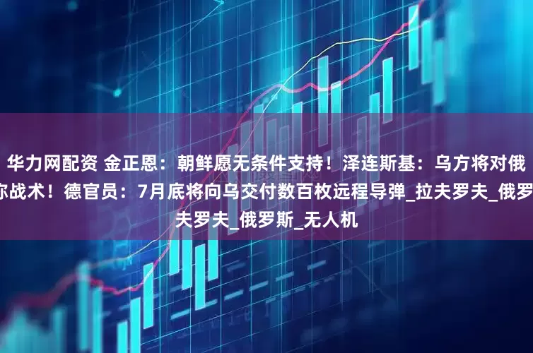 华力网配资 金正恩：朝鲜愿无条件支持！泽连斯基：乌方将对俄采取不对称战术！德官员：7月底将向乌交付数百枚远程导弹_拉夫罗夫_俄罗斯_无人机