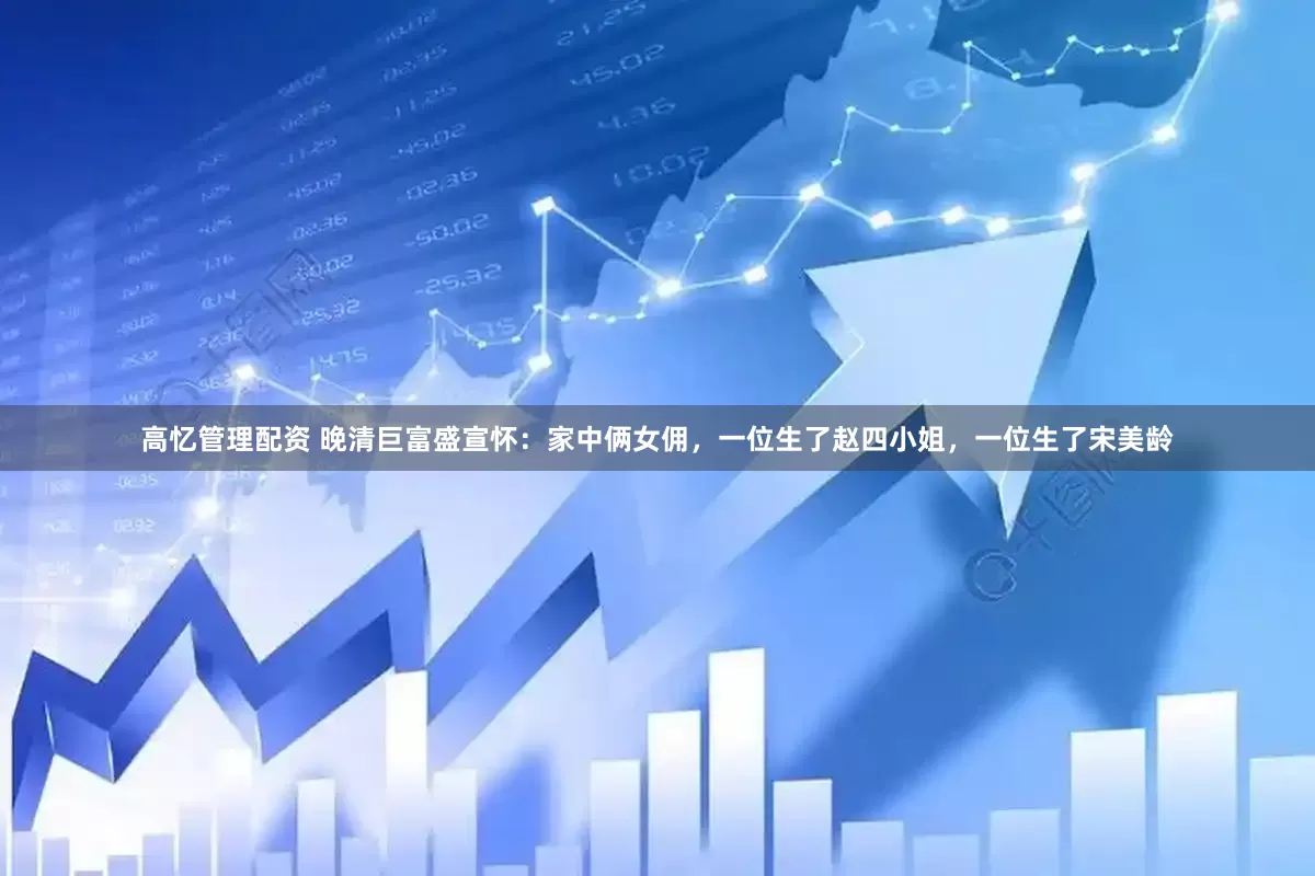 高忆管理配资 晚清巨富盛宣怀：家中俩女佣，一位生了赵四小姐，一位生了宋美龄