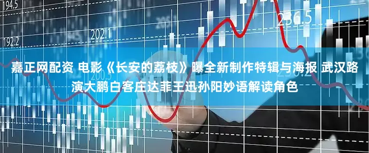 嘉正网配资 电影《长安的荔枝》曝全新制作特辑与海报 武汉路演大鹏白客庄达菲王迅孙阳妙语解读角色