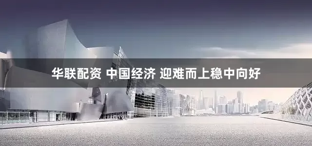 华联配资 中国经济 迎难而上稳中向好