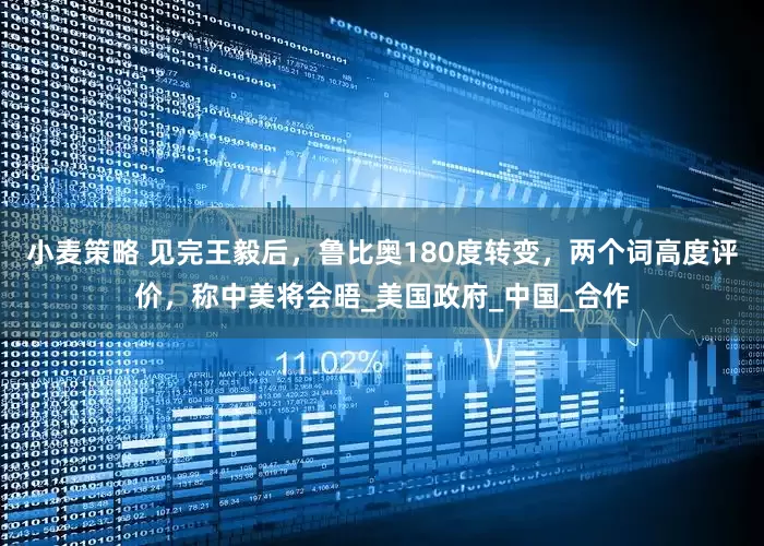 小麦策略 见完王毅后，鲁比奥180度转变，两个词高度评价，称中美将会晤_美国政府_中国_合作