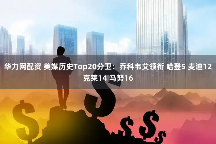 华力网配资 美媒历史Top20分卫：乔科韦艾领衔 哈登5 麦迪12克莱14 马努16