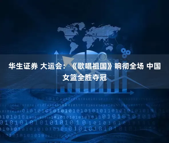 华生证券 大运会：《歌唱祖国》响彻全场 中国女篮全胜夺冠