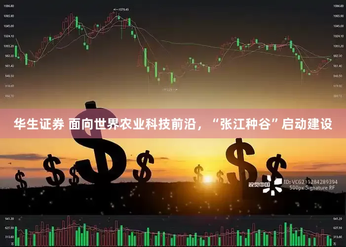 华生证券 面向世界农业科技前沿，“张江种谷”启动建设