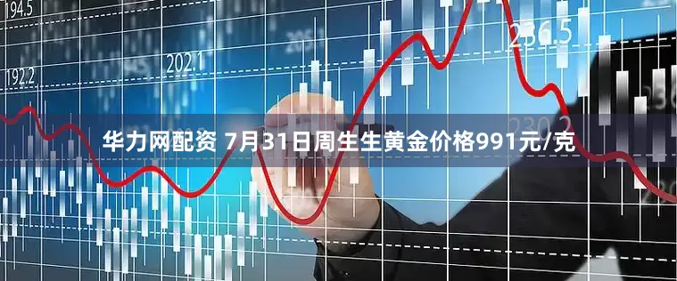 华力网配资 7月31日周生生黄金价格991元/克