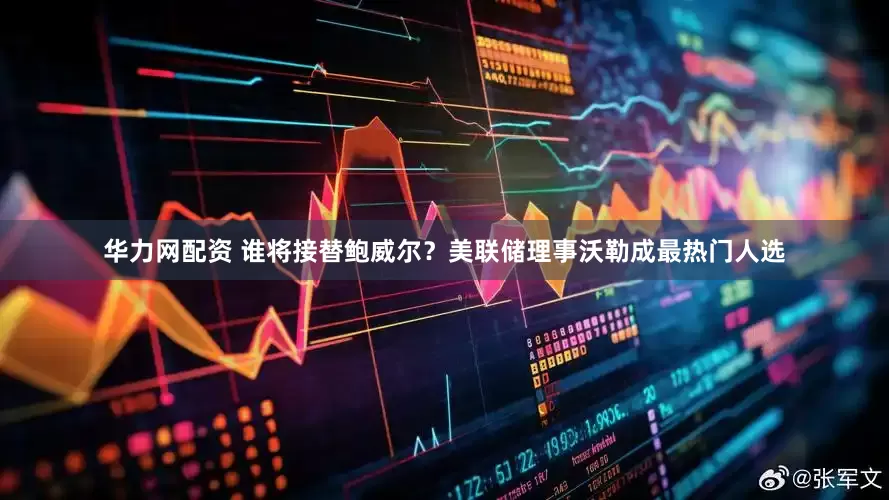 华力网配资 谁将接替鲍威尔？美联储理事沃勒成最热门人选