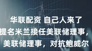 华联配资 自己人来了！特朗普提名米兰接任美联储理事，对抗鲍威尔