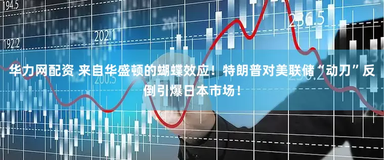 华力网配资 来自华盛顿的蝴蝶效应！特朗普对美联储“动刀”反倒引爆日本市场！