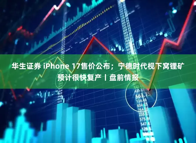 华生证券 iPhone 17售价公布；宁德时代枧下窝锂矿预计很快复产丨盘前情报