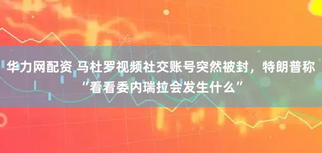 华力网配资 马杜罗视频社交账号突然被封，特朗普称“看看委内瑞拉会发生什么”