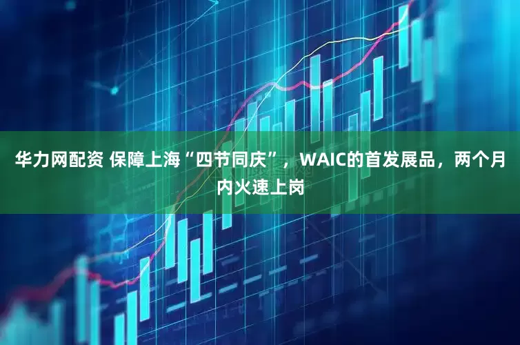 华力网配资 保障上海“四节同庆”，WAIC的首发展品，两个月内火速上岗