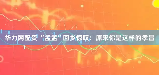 华力网配资 “孟孟”回乡惊叹：原来你是这样的孝昌