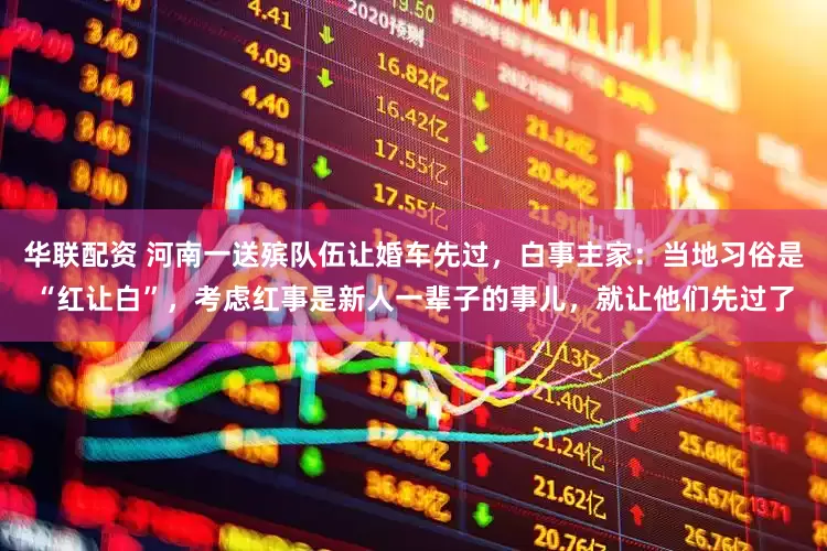 华联配资 河南一送殡队伍让婚车先过，白事主家：当地习俗是“红让白”，考虑红事是新人一辈子的事儿，就让他们先过了