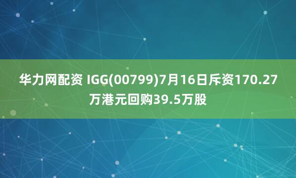 华力网配资 IGG(00799)7月16日斥资170.27万港元回购39.5万股