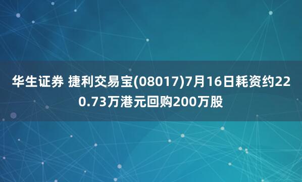 华生证券 捷利交易宝(08017)7月16日耗资约220.73万港元回购200万股