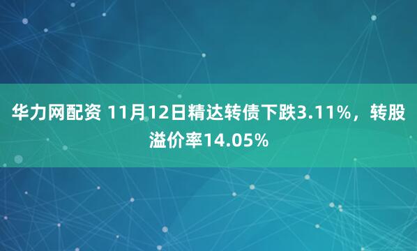华力网配资 11月12日精达转债下跌3.11%，转股溢价率14.05%