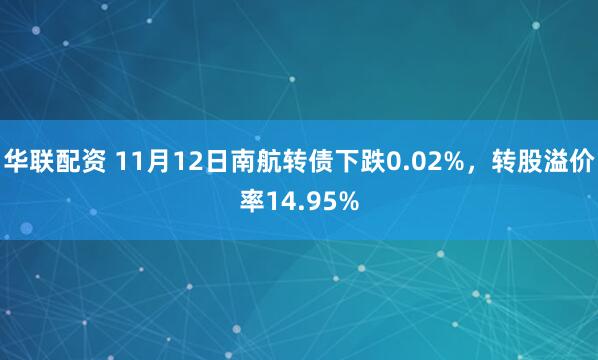 华联配资 11月12日南航转债下跌0.02%，转股溢价率14.95%