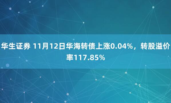 华生证券 11月12日华海转债上涨0.04%,转股溢价率117.85%