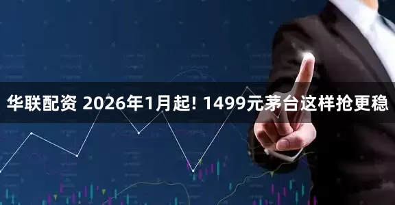 华联配资 2026年1月起! 1499元茅台这样抢更稳
